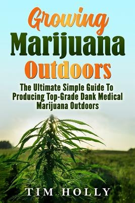 Marijuana: Growing Marijuana Outdoors: The Ultimate Simple Guide To Producing Top-Grade Dank Medical Marijuana Cannabis Outdoors Paperback Createspace Independent Publishing Platform