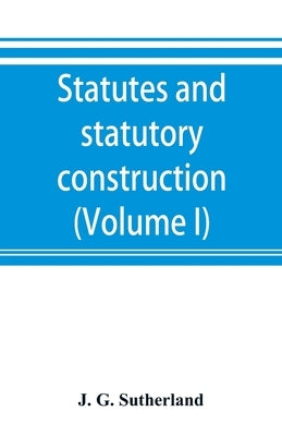 Statutes and statutory construction, including a discussion of legislative powers, constitutional regulations relative to the forms of legislation and Paperback Alpha Edition