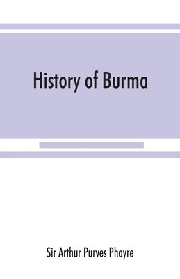 History of Burma: including Burma proper, Pegu, Taungu, Tenasserim, and Arakan: From the earliest time to the end of the first war with Paperback Alpha Edition