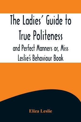The Ladies' Guide to True Politeness and Perfect Manners or, Miss Leslie's Behaviour Book Paperback Alpha Edition