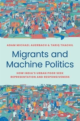 Migrants and Machine Politics: How India's Urban Poor Seek Representation and Responsiveness Paperback Princeton University Press
