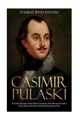 Casimir Pulaski: The Life and Legacy of the Polish Commander Who Became the Father of the American Cavalry during the Revolutionary War Paperback Createspace Independent Publishing Platform