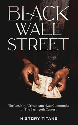 Black Wall Street: The Wealthy African American Community of the Early 20th Century by Titans, History