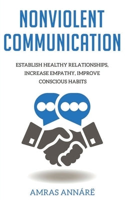 Nonviolent Communication: Establish Healthy Relationships, Increase Empathy, Improve Conscious Habits Paperback Independently Published