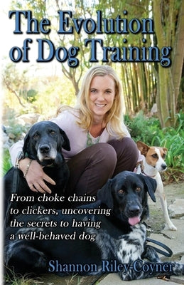 Shannon Riley-Coyner The Evolution of Dog Training: From choke chains to clickers, uncovering the secrets to having a well behaved dog Paperback Truly Force Free Animal Training