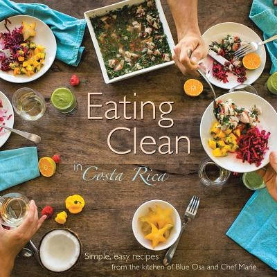 Eating Clean in Costa Rica: Simple, Easy Recipes from the Kitchen of Blue Osa and Chef Marie Paperback Balboa Press