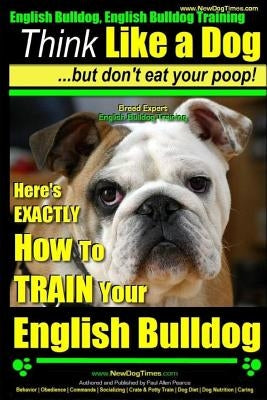 English Bulldog, English Bulldog Training - Think Like a Dog But Don't Eat Your Poop! - Breed Expert English Bulldog Training -: Here's EXACTLY How To Paperback Createspace Independent Publishing Platform