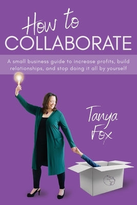 How to Collaborate: A Small Business Guide to Increase Profits, Build Relationships, and Stop Doing it All by Yourself Paperback FriesenPress