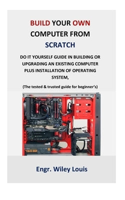 Build your own computer from scratch: Do it yourself guide in building or upgrading an existing computer plus installation of operating system, (The t Paperback Independently Published