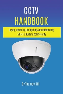 CCTV Handbook: Buying, Installing, Configuring, & Troubleshooting A User's Guide to CCTV Security Paperback Independently Published