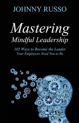Mastering Mindful Leadership: 105 Ways to Become the Leader Your Employees Need You to Be Paperback Manor House Publishing Inc.