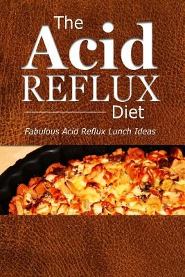 The Acid Reflux Diet - Acid Reflux Lunches: Quick and Creative Lunch Ideas for Acid Reflux (GERD DIET) Paperback Createspace Independent Publishing Platform