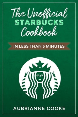 The Unofficial Starbucks Cookbook in Less Than 5 minutes: Your Go-To Starbucks Book For Preparing Your Favorite Drinks At Home and Saving Money Paperback Independently Published