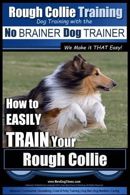 Rough Collie Training - Dog Training with the No BRAINER Dog TRAINER We Make it THAT Easy!: How to EASILY TRAIN Your Rough Collie Paperback Createspace Independent Publishing Platform
