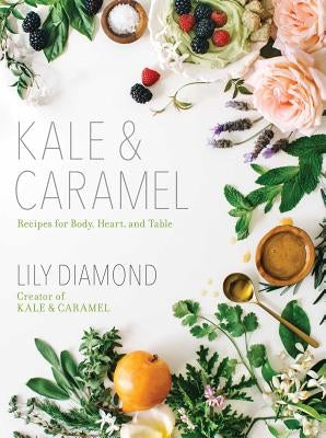 Kale & Caramel: Recipes for Body, Heart, and Table Atria Books