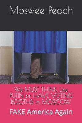 We MUST THINK Like PUTIN or HAVE VOTING BOOTHS in MOSCOW: FAKE America Again Paperback Independently Published