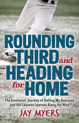 Rounding Third and Heading for Home: The Emotional Journey of Selling My Business and the Lessons Learned Along the Way Paperback Morgan James Publishing