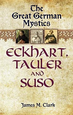 The Great German Mystics: Eckhart, Tauler and Suso by Clark, James M.