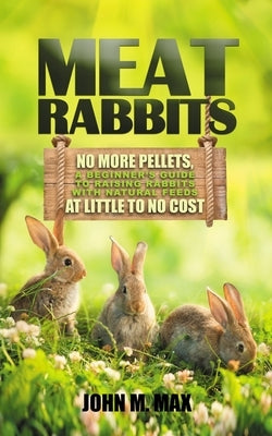 Meat Rabbits: No More Pellets, a Beginner's Guide to Raising Rabbits with Natural Feeds at Little to No Cost. Paperback Independently Published
