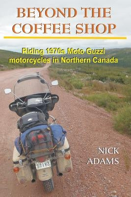 Beyond the Coffee Shop: Riding 1970s Moto Guzzis in Northern Canada Paperback Createspace Independent Publishing Platform