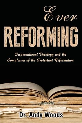 Ever Reforming: Dispensational Theology and the Completion of the Protestant Reformation Paperback Dispensational Publishing House