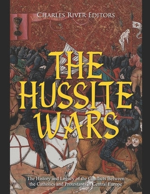 The Hussite Wars: The History and Legacy of the Conflicts Between the Catholics and Protestants in Central Europe Paperback Independently Published