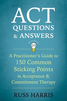 ACT Questions and Answers: A Practitioner's Guide to 150 Common Sticking Points in Acceptance and Commitment Therapy by Harris, Russ