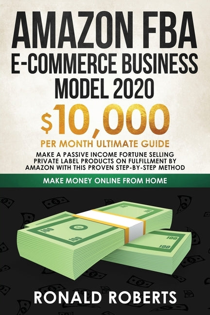 Amazon FBA E-commerce Business Model in 2020: $10,000/Month Ultimate Guide - Make a Passive Income Fortune Selling Private Label Products on Fulfillme by Ronald, Roberts