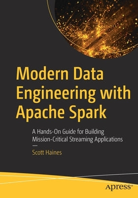 Modern Data Engineering with Apache Spark: A Hands-On Guide for Building Mission-Critical Streaming Applications Paperback Apress