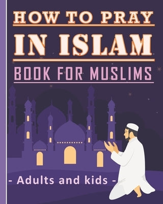 How to Pray in Islam Book For Muslims Adults and Kids: Islamic Complete Prayer Salah ADDOUHUR book for adults and Kids, Women and men, girls and boys: Paperback Independently Published
