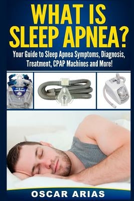 What is Sleep Apnea?: Your Guide to Sleep Apnea Symptoms, Diagnosis, Treatment, CPAP Machines and More! Paperback Createspace Independent Publishing Platform