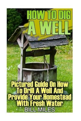 How To Dig A Well: Pictured Guide On How To Drill A Well And Provide Your Homestead With Fresh Water: (How To Drill A Well) Paperback Createspace Independent Publishing Platform