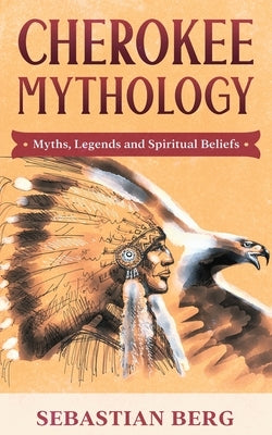 Cherokee Mythology: Myths, Legends and Spiritual Beliefs by Berg, Sebastian