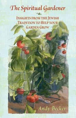 The Spiritual Gardener: Insights from the Jewish Tradition to Help Your Garden Grow Paperback Andrew N. Becker