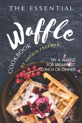 The Essential Waffle Cookbook: Try A Waffle for Breakfast, Lunch or Dinner Paperback Independently Published