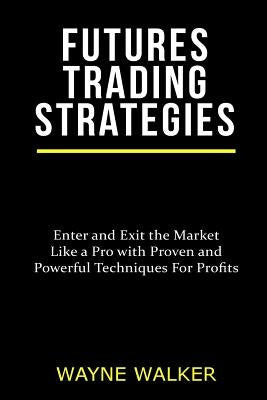Futures Trading Strategies: Enter and Exit the Market Like a Pro with Proven and Powerful Techniques For Profits Paperback Createspace Independent Publishing Platform