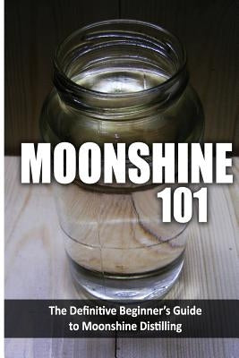 Moonshine 101: The Definitive Beginner's Guide to Moonshine Distilling Createspace Independent Publishing Platform