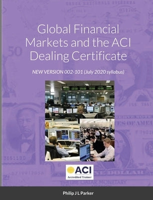 Global Financial Markets and the ACI Dealing Certificate: NEW VERSION 002-101 July 2020 syllabus by Parker, Philip J. L.
