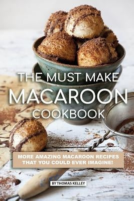 The Must Make Macaroon Cookbook: More Amazing Macaroon Recipes That You Could Ever Imagine! Paperback Independently Published