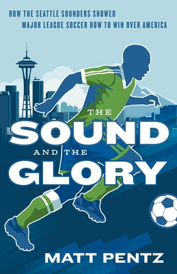 The Sound and the Glory: How the Seattle Sounders Showed Major League Soccer How to Win Over America Paperback ECW Press