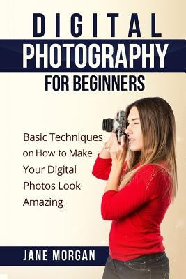 Digital Photography For Beginners: Basic Techniques on How to Make Your Digital Photos Look Amazing Paperback Createspace Independent Publishing Platform