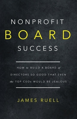 Nonprofit Board Success: How to Build a Board of Directors So Good That Even the Top CEOs Would Be Jealous Paperback James Ruell Nonprofits
