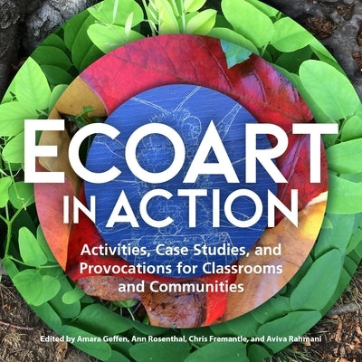 Ecoart in Action: Activities, Case Studies, and Provocations for Classrooms and Communities by Geffen, Amara
