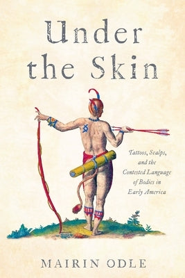 Under the Skin: Tattoos, Scalps, and the Contested Language of Bodies in Early America by Odle, Mairin