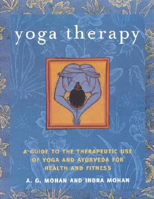 Yoga Therapy: A Guide to the Therapeutic Use of Yoga and Ayurveda for Health and Fitness by Mohan, A. G.