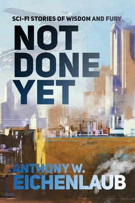 Not Done Yet: Sci-fi Stories of Wisdom and Fury Paperback Anthony W. Eichenlaub