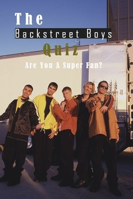 The Backstreet Boys Quiz: Are You A Super Fan?: Things You Probably Didn't Know About The Backstreet Boys Paperback Independently Published