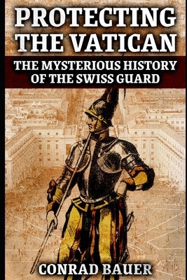 Protecting the Vatican: The Mysterious History of the Swiss Guard Paperback Independently Published