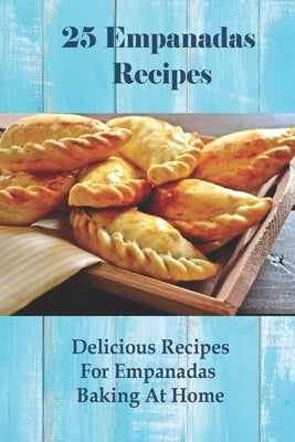25 Empanadas Recipes: Delicious Recipes For Empanadas Baking At Home: How To Make Empanada Sauce Paperback Independently Published