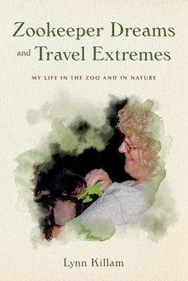 Zookeeper Dreams and Travel Extremes: My Life in the Zoo and in Nature by Killam, Lynn